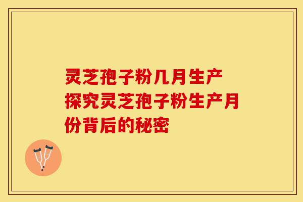 灵芝孢子粉几月生产 探究灵芝孢子粉生产月份背后的秘密