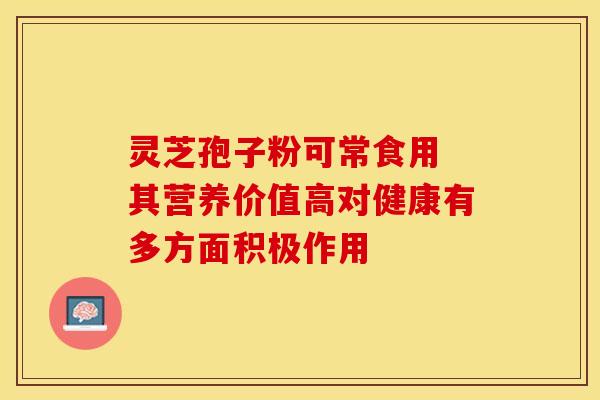 灵芝孢子粉可常食用 其营养价值高对健康有多方面积极作用