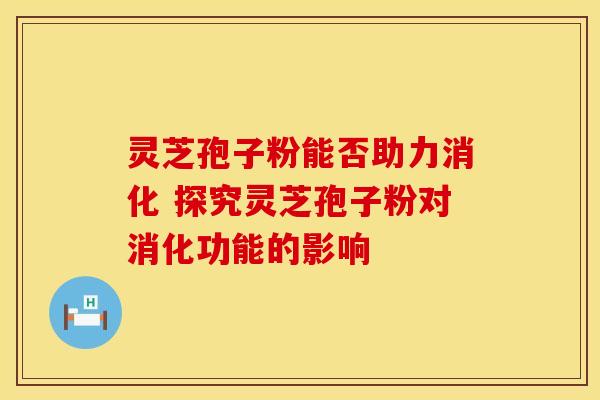 灵芝孢子粉能否助力消化 探究灵芝孢子粉对消化功能的影响 灵芝孢子粉能否助力消化 探究灵芝孢子粉对消化功能的影响