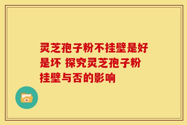 灵芝孢子粉不挂壁是好是坏 探究灵芝孢子粉挂壁与否的影响
