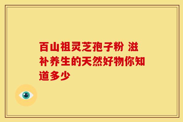 百山祖灵芝孢子粉 滋补养生的天然好物你知道多少 百山祖灵芝孢子粉 滋补养生的天然好物你知道多少
