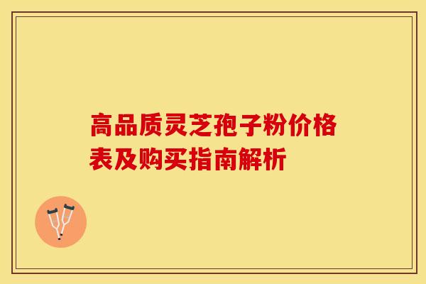 高品质灵芝孢子粉价格表及购买指南解析