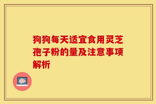 狗狗每天适宜食用灵芝孢子粉的量及注意事项解析