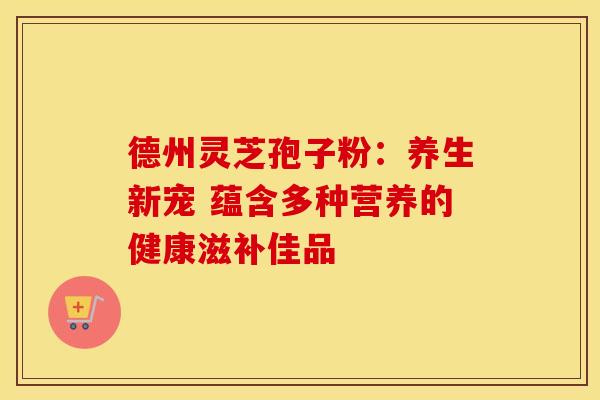 德州灵芝孢子粉：养生新宠 蕴含多种营养的健康滋补佳品