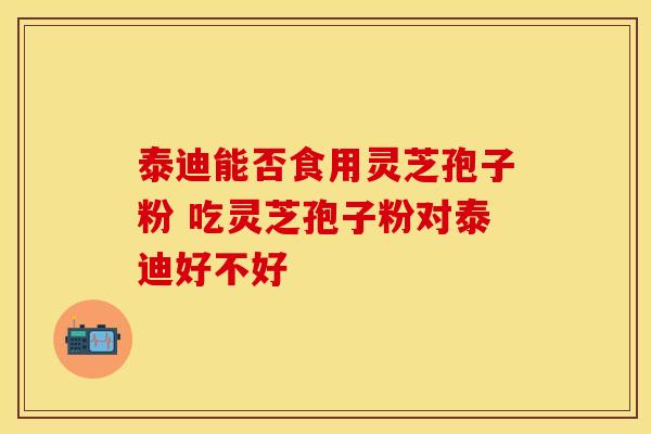 泰迪能否食用灵芝孢子粉 吃灵芝孢子粉对泰迪好不好