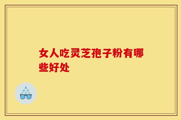 女人吃灵芝孢子粉有哪些好处 女人吃灵芝孢子粉有哪些好处