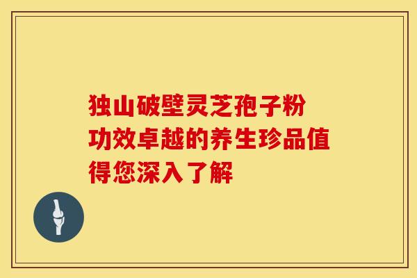 独山破壁灵芝孢子粉 功效卓越的养生珍品值得您深入了解 独山破壁灵芝孢子粉 功效卓越的养生珍品值得您深入了解