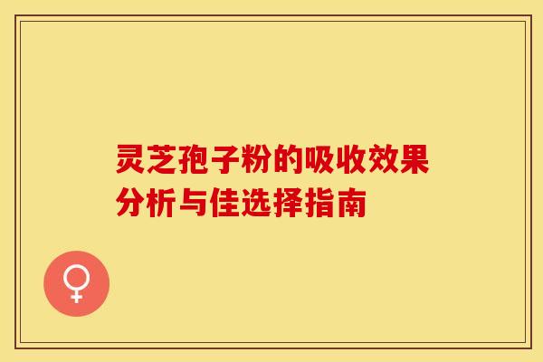 灵芝孢子粉的吸收效果分析与佳选择指南