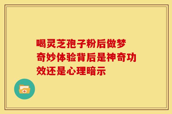 喝灵芝孢子粉后做梦 奇妙体验背后是神奇功效还是心理暗示