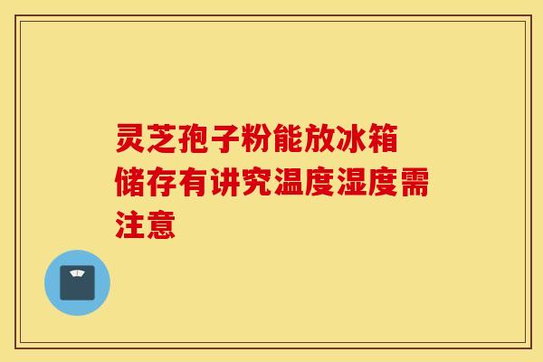 灵芝孢子粉能放冰箱 储存有讲究温度湿度需注意