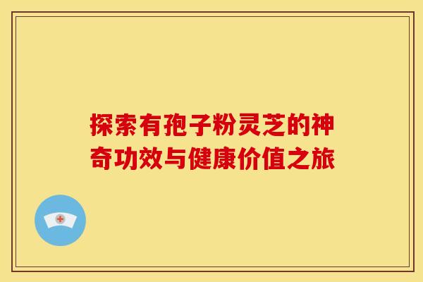 探索有孢子粉灵芝的神奇功效与健康价值之旅 探索有孢子粉灵芝的神奇功效与健康价值之旅