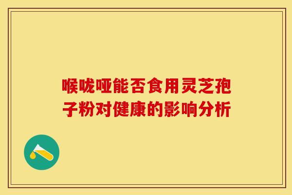 喉咙哑能否食用灵芝孢子粉对健康的影响分析