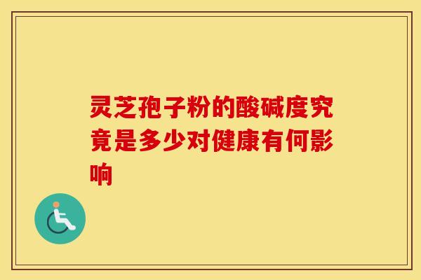 灵芝孢子粉的酸碱度究竟是多少对健康有何影响 灵芝孢子粉的酸碱度究竟是多少对健康有何影响