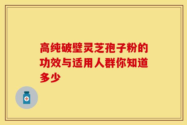 高纯破壁灵芝孢子粉的功效与适用人群你知道多少 高纯破壁灵芝孢子粉的功效与适用人群你知道多少