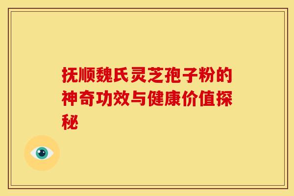 抚顺魏氏灵芝孢子粉的神奇功效与健康价值探秘