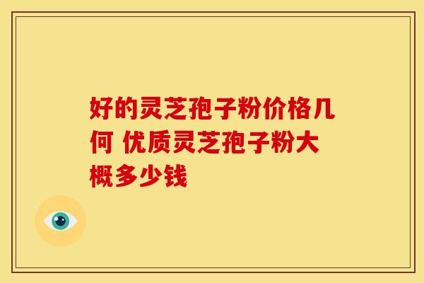 好的灵芝孢子粉价格几何 优质灵芝孢子粉大概多少钱 好的灵芝孢子粉价格几何 优质灵芝孢子粉大概多少钱