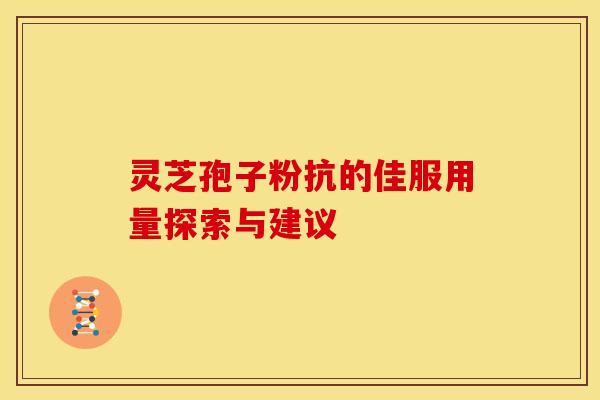 灵芝孢子粉抗的佳服用量探索与建议