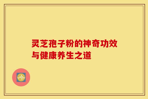灵芝孢子粉的神奇功效与健康养生之道