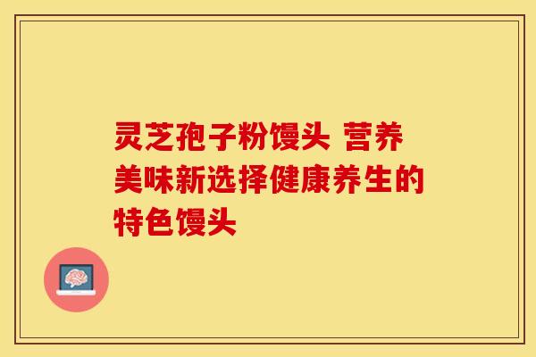 灵芝孢子粉馒头 营养美味新选择健康养生的特色馒头