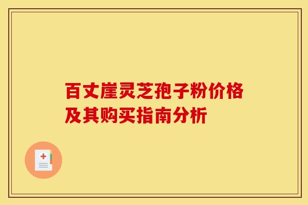 百丈崖灵芝孢子粉价格及其购买指南分析