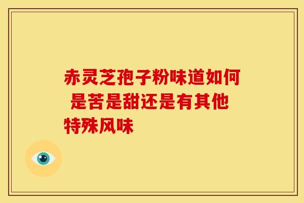 赤灵芝孢子粉味道如何 是苦是甜还是有其他特殊风味