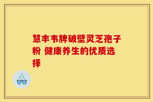 慧丰韦牌破壁灵芝孢子粉 健康养生的优质选择