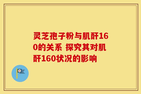 灵芝孢子粉与肌酐160的关系 探究其对肌酐160状况的影响 灵芝孢子粉与肌酐160的关系 探究其对肌酐160状况的影响