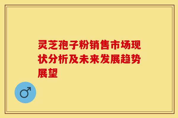 灵芝孢子粉销售市场现状分析及未来发展趋势展望