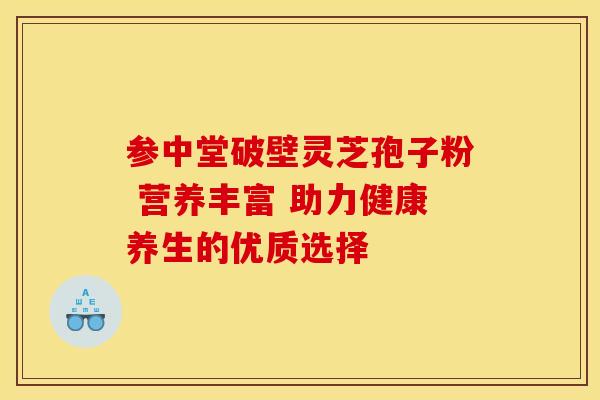 参中堂破壁灵芝孢子粉 营养丰富 助力健康养生的优质选择 参中堂破壁灵芝孢子粉 营养丰富 助力健康养生的优质选择