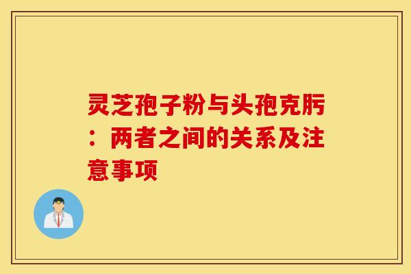 灵芝孢子粉与头孢克肟：两者之间的关系及注意事项