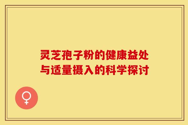 灵芝孢子粉的健康益处与适量摄入的科学探讨
