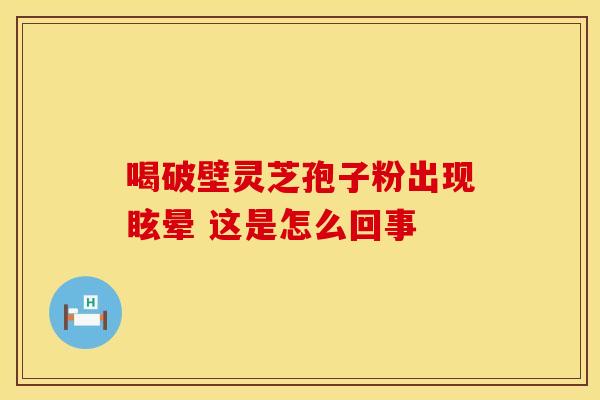 喝破壁灵芝孢子粉出现眩晕 这是怎么回事