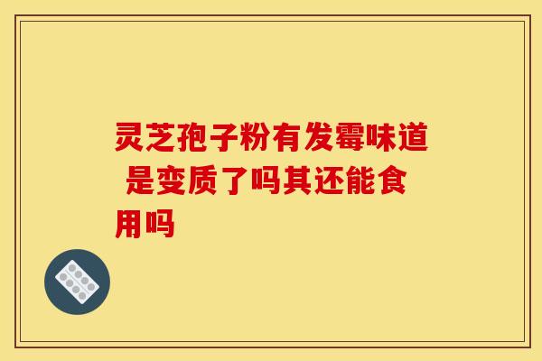 灵芝孢子粉有发霉味道 是变质了吗其还能食用吗