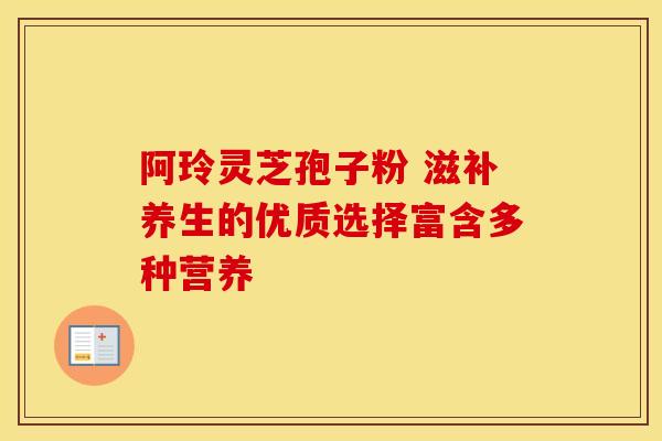 阿玲灵芝孢子粉 滋补养生的优质选择富含多种营养