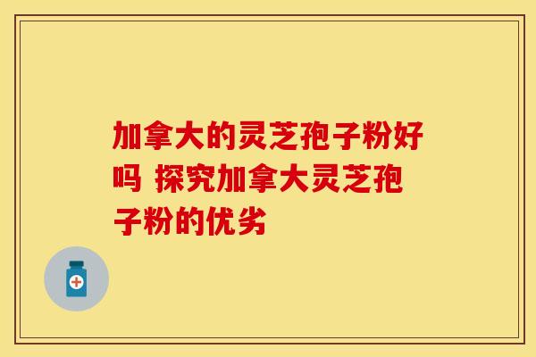 加拿大的灵芝孢子粉好吗 探究加拿大灵芝孢子粉的优劣