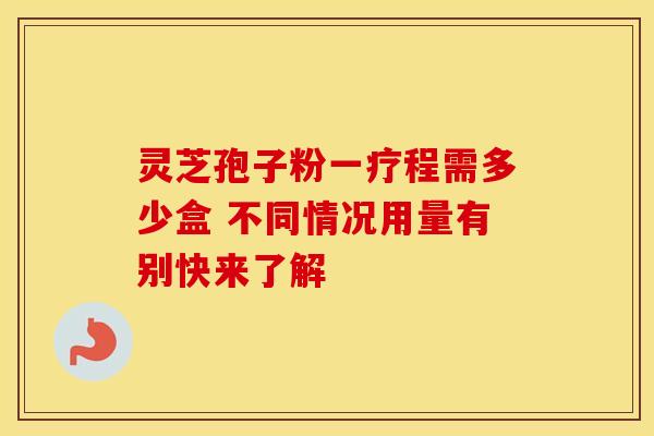 灵芝孢子粉一疗程需多少盒 不同情况用量有别快来了解