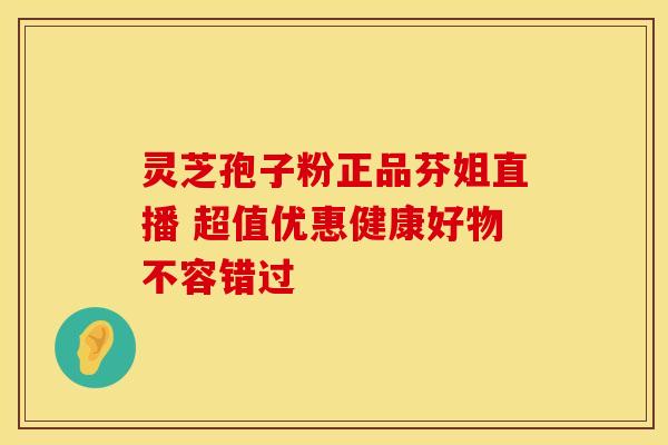 灵芝孢子粉正品芬姐直播 超值优惠健康好物不容错过