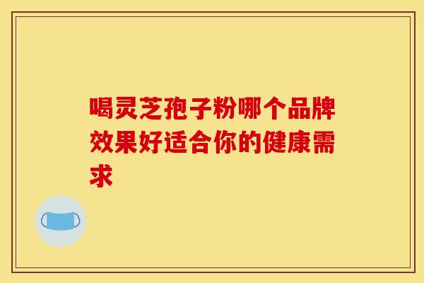 喝灵芝孢子粉哪个品牌效果好适合你的健康需求