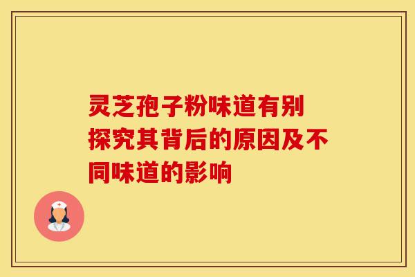 灵芝孢子粉味道有别 探究其背后的原因及不同味道的影响