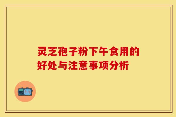 灵芝孢子粉下午食用的好处与注意事项分析 灵芝孢子粉下午食用的好处与注意事项分析