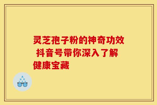 灵芝孢子粉的神奇功效 抖音号带你深入了解健康宝藏