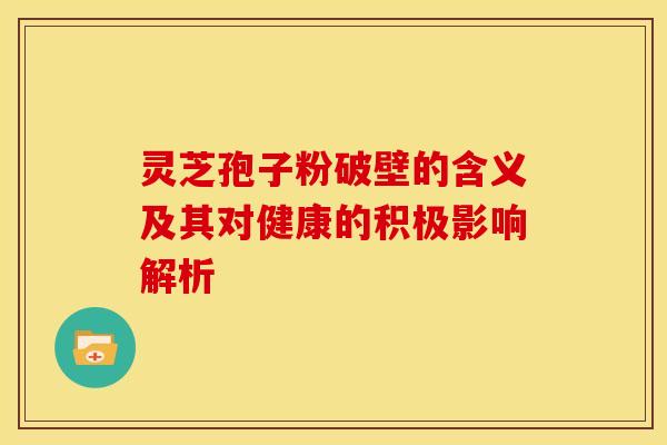 灵芝孢子粉破壁的含义及其对健康的积极影响解析 灵芝孢子粉破壁的含义及其对健康的积极影响解析