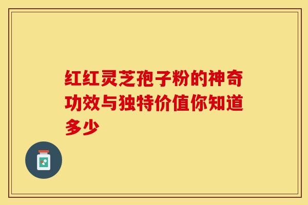 红红灵芝孢子粉的神奇功效与独特价值你知道多少