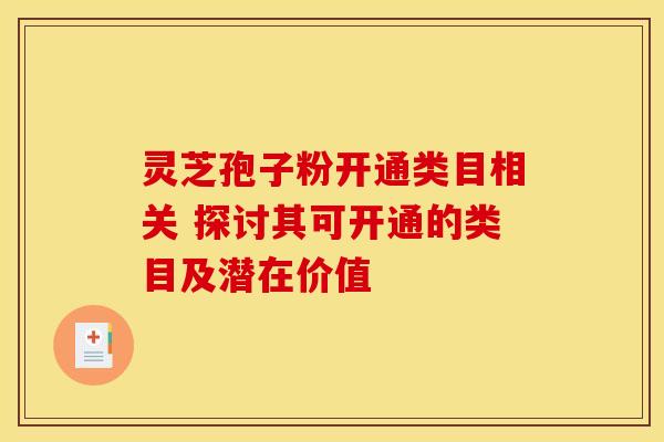 灵芝孢子粉开通类目相关 探讨其可开通的类目及潜在价值 灵芝孢子粉开通类目相关 探讨其可开通的类目及潜在价值