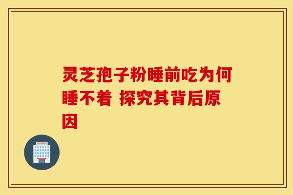 灵芝孢子粉睡前吃为何睡不着 探究其背后原因