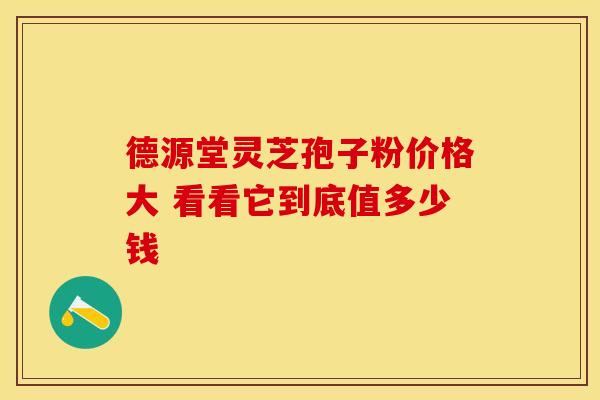 德源堂灵芝孢子粉价格大 看看它到底值多少钱