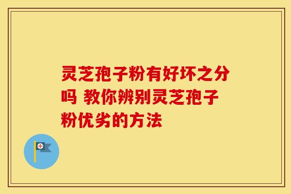 灵芝孢子粉有好坏之分吗 教你辨别灵芝孢子粉优劣的方法 灵芝孢子粉有好坏之分吗 教你辨别灵芝孢子粉优劣的方法