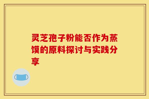灵芝孢子粉能否作为蒸馍的原料探讨与实践分享 灵芝孢子粉能否作为蒸馍的原料探讨与实践分享