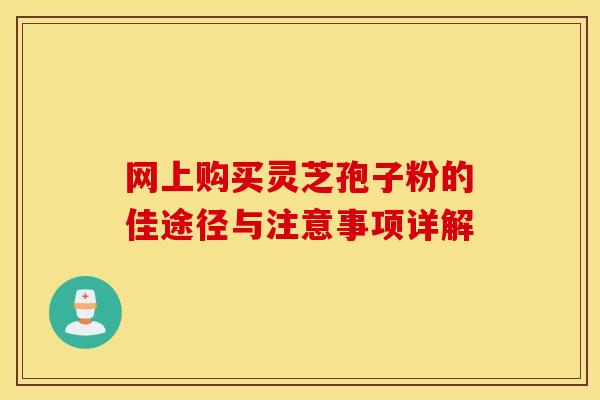 网上购买灵芝孢子粉的佳途径与注意事项详解