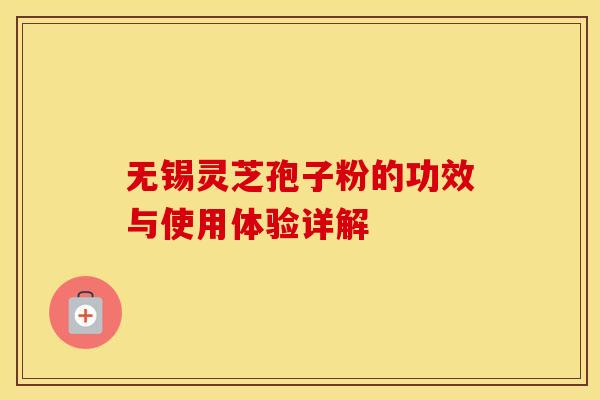 无锡灵芝孢子粉的功效与使用体验详解